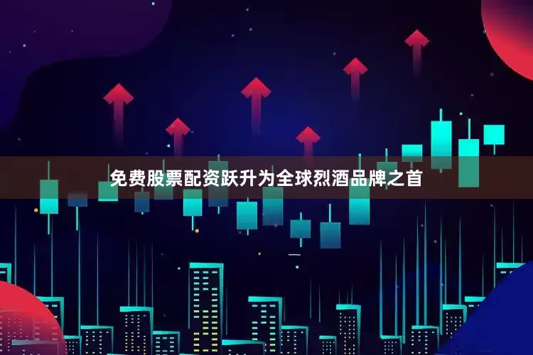 免费股票配资跃升为全球烈酒品牌之首