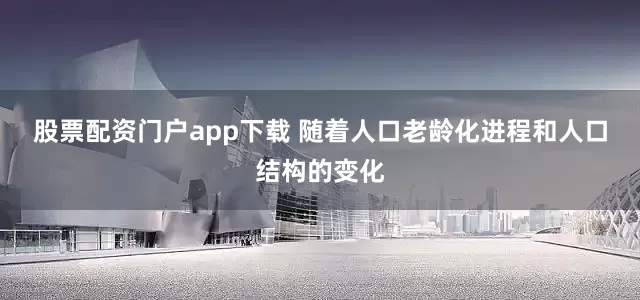 股票配资门户app下载 　　随着人口老龄化进程和人口结构的变化