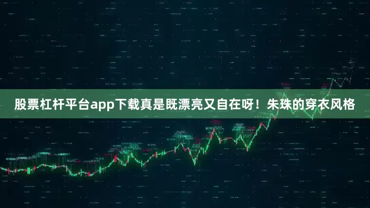 股票杠杆平台app下载真是既漂亮又自在呀！朱珠的穿衣风格