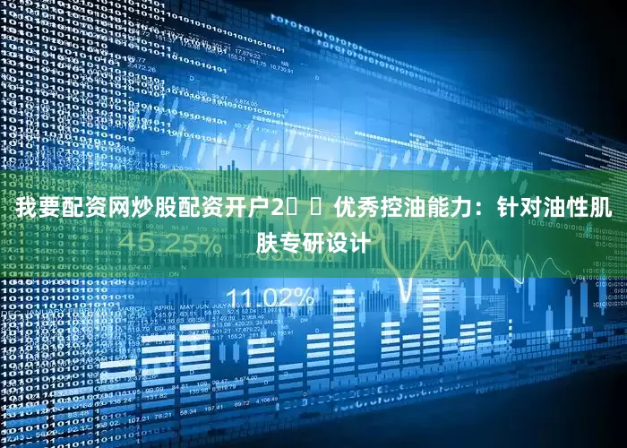 我要配资网炒股配资开户2️⃣优秀控油能力：针对油性肌肤专研设计