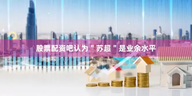 股票配资吧认为＂苏超＂是业余水平