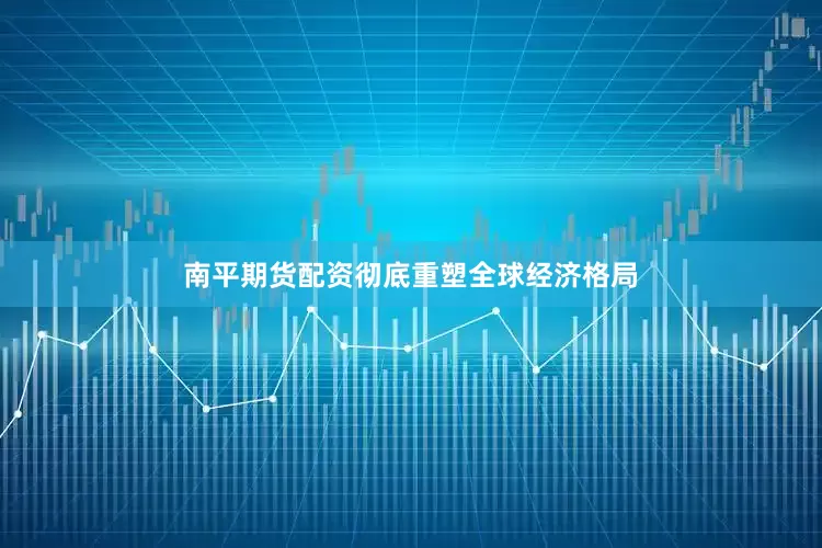 南平期货配资彻底重塑全球经济格局