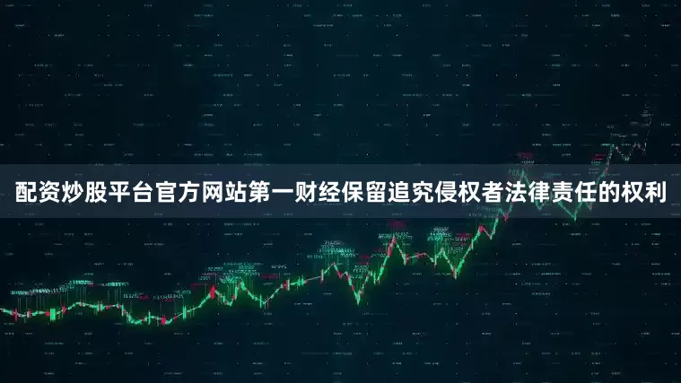 配资炒股平台官方网站第一财经保留追究侵权者法律责任的权利