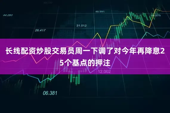 长线配资炒股交易员周一下调了对今年再降息25个基点的押注