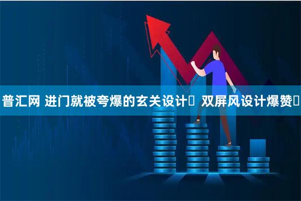 普汇网 进门就被夸爆的玄关设计✨双屏风设计爆赞✨