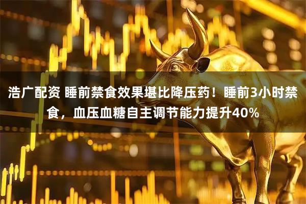 浩广配资 睡前禁食效果堪比降压药！睡前3小时禁食，血压血糖自主调节能力提升40%
