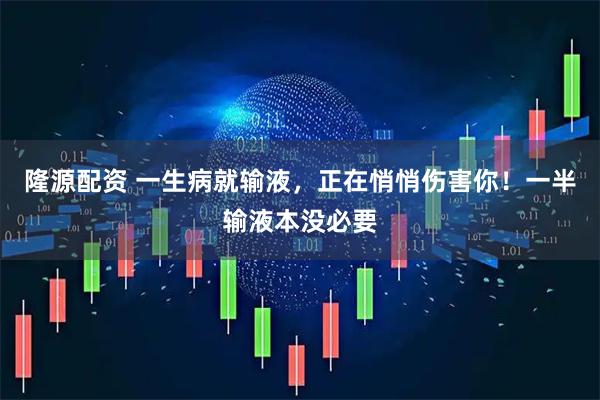 隆源配资 一生病就输液，正在悄悄伤害你！一半输液本没必要