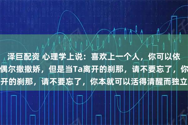 泽巨配资 心理学上说：喜欢上一个人，你可以依赖，可以示弱，也可以偶尔撒撒娇，但是当Ta离开的刹那，请不要忘了，你本就可以活得清醒而独立