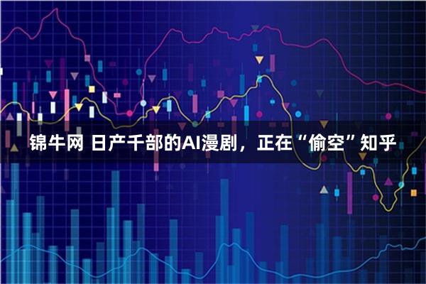 锦牛网 日产千部的AI漫剧，正在“偷空”知乎