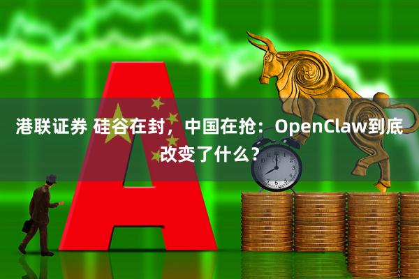 港联证券 硅谷在封，中国在抢：OpenClaw到底改变了什么？