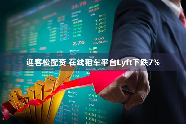 迎客松配资 在线租车平台Lyft下跌7%