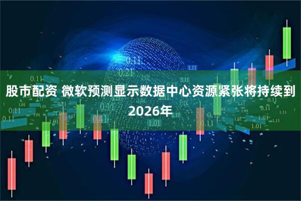 股市配资 微软预测显示数据中心资源紧张将持续到2026年
