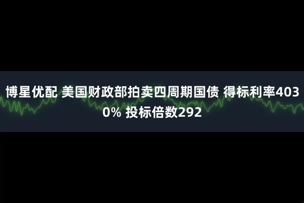 博星优配 美国财政部拍卖四周期国债 得标利率4030% 投标倍数292