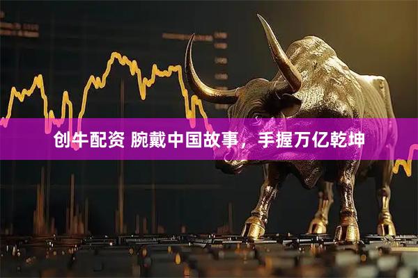 创牛配资 腕戴中国故事，手握万亿乾坤