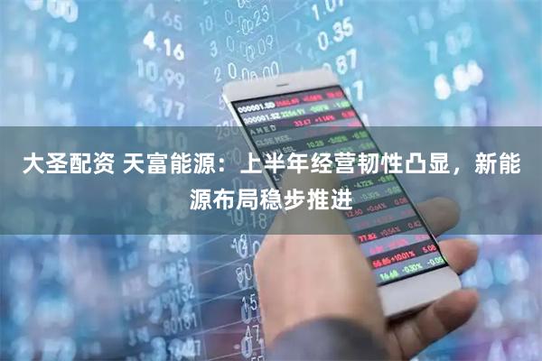 大圣配资 天富能源：上半年经营韧性凸显，新能源布局稳步推进