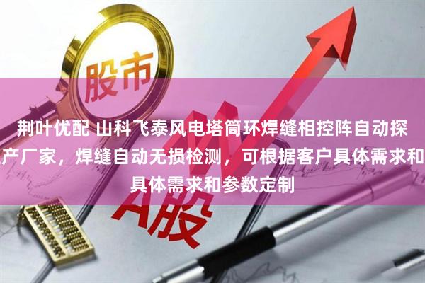 荆叶优配 山科飞泰风电塔筒环焊缝相控阵自动探伤设备生产厂家，焊缝自动无损检测，可根据客户具体需求和参数定制