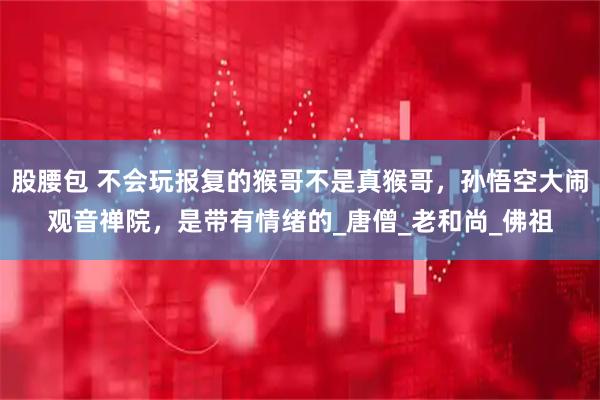股腰包 不会玩报复的猴哥不是真猴哥，孙悟空大闹观音禅院，是带有情绪的_唐僧_老和尚_佛祖