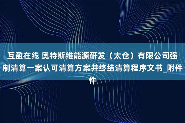 互盈在线 奥特斯维能源研发（太仓）有限公司强制清算一案认可清算方案并终结清算程序文书_附件