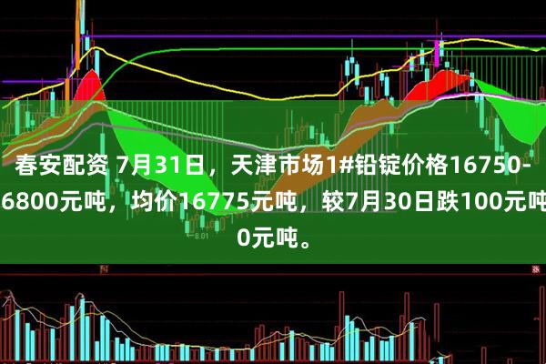 春安配资 7月31日，天津市场1#铅锭价格16750-16800元吨，均价16775元吨，较7月30日跌100元吨。