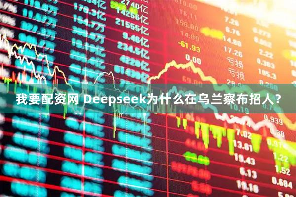 我要配资网 Deepseek为什么在乌兰察布招人？