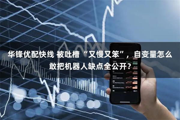 华锋优配快线 被吐槽 “又慢又笨”，自变量怎么敢把机器人缺点全公开？