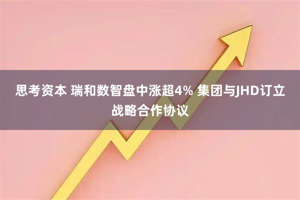 思考资本 瑞和数智盘中涨超4% 集团与JHD订立战略合作协议