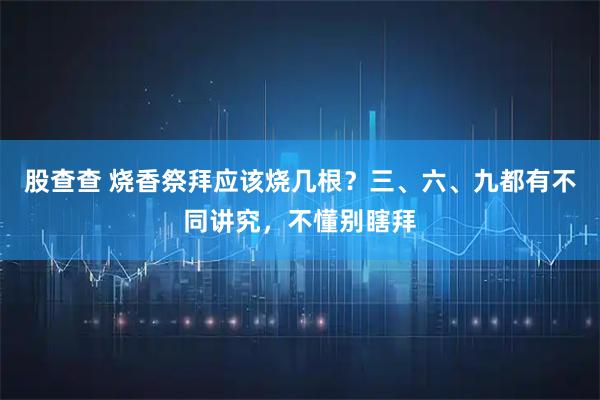 股查查 烧香祭拜应该烧几根？三、六、九都有不同讲究，不懂别瞎拜