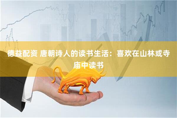 德益配资 唐朝诗人的读书生活：喜欢在山林或寺庙中读书