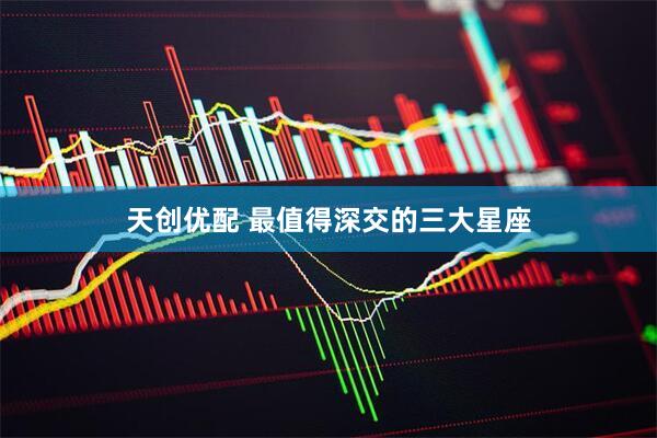 天创优配 最值得深交的三大星座