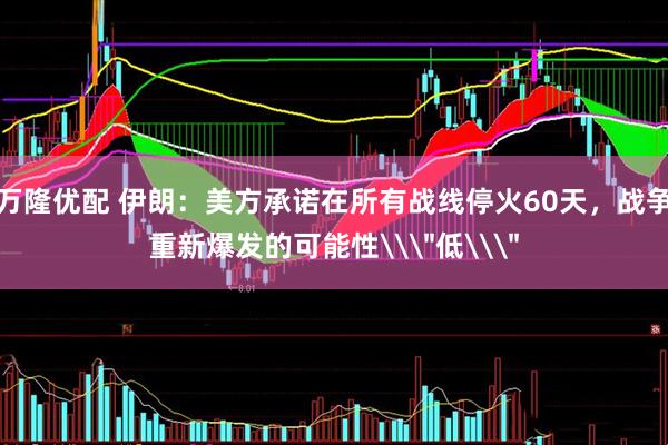 万隆优配 伊朗：美方承诺在所有战线停火60天，战争重新爆发的可能性\