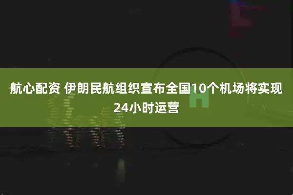 航心配资 伊朗民航组织宣布全国10个机场将实现24小时运营