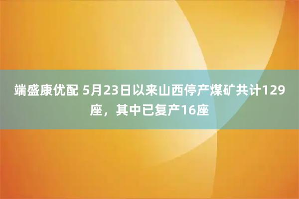 端盛康优配 5月23日以来山西停产煤矿共计129座，其中已复产16座