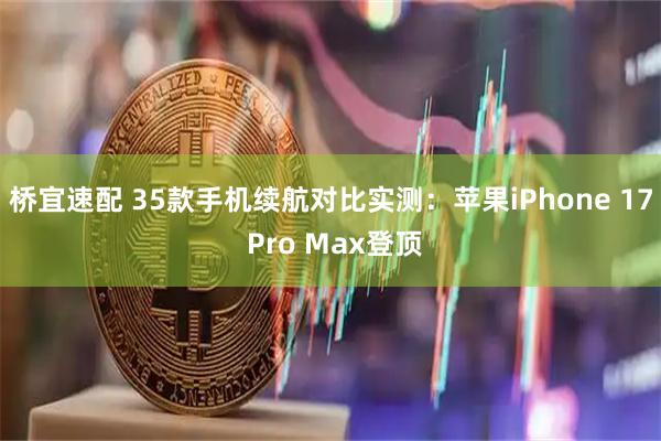 桥宜速配 35款手机续航对比实测：苹果iPhone 17 Pro Max登顶
