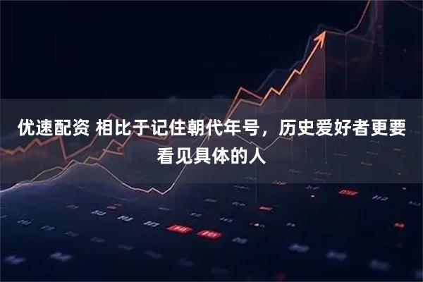 优速配资 相比于记住朝代年号，历史爱好者更要看见具体的人