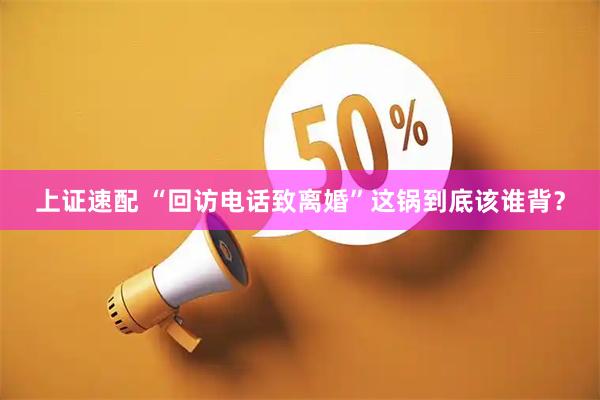 上证速配 “回访电话致离婚”这锅到底该谁背？