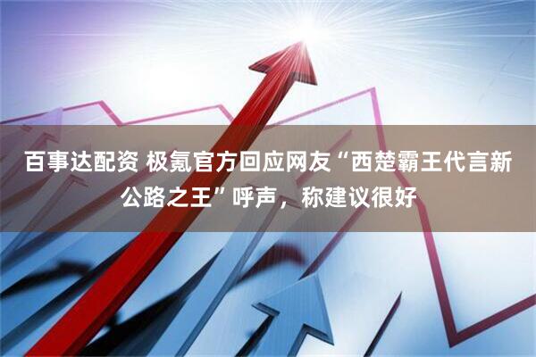 百事达配资 极氪官方回应网友“西楚霸王代言新公路之王”呼声，称建议很好
