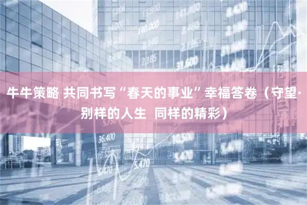 牛牛策略 共同书写“春天的事业”幸福答卷（守望·别样的人生  同样的精彩）