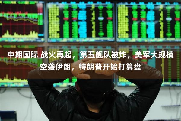 中期国际 战火再起，第五舰队被炸，美军大规模空袭伊朗，特朗普开始打算盘