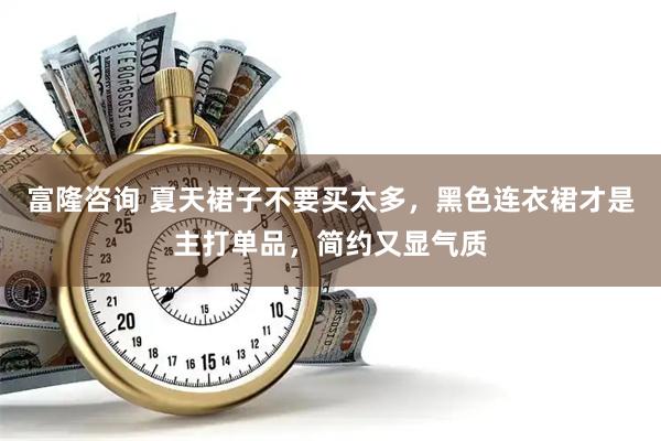 富隆咨询 夏天裙子不要买太多，黑色连衣裙才是主打单品，简约又显气质