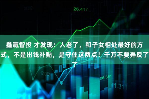 鑫赢智投 才发现:人老了,和子女相处最好的方式,不是出钱补贴,是守住这两点!千万不要弄反了