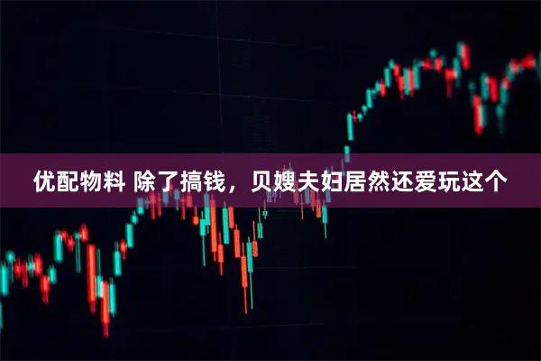 优配物料 除了搞钱，贝嫂夫妇居然还爱玩这个