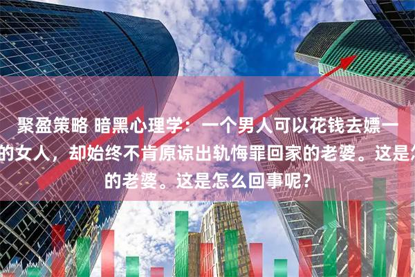 聚盈策略 暗黑心理学：一个男人可以花钱去嫖一个长期卖淫的女人，却始终不肯原谅出轨悔罪回家的老婆。这是怎么回事呢？