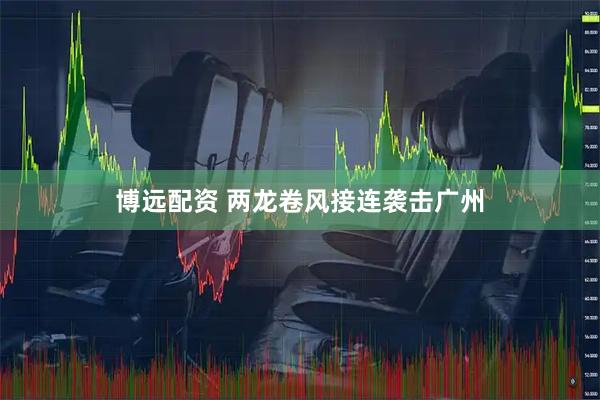 博远配资 两龙卷风接连袭击广州