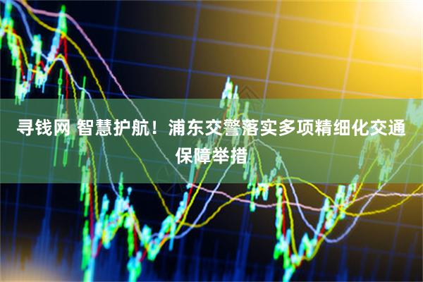 寻钱网 智慧护航！浦东交警落实多项精细化交通保障举措