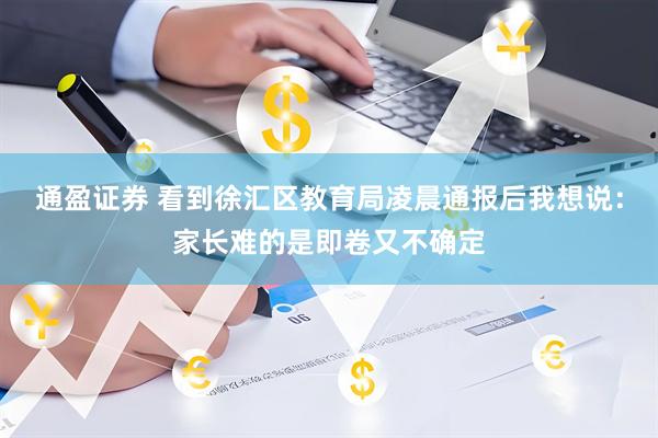 通盈证券 看到徐汇区教育局凌晨通报后我想说：家长难的是即卷又不确定