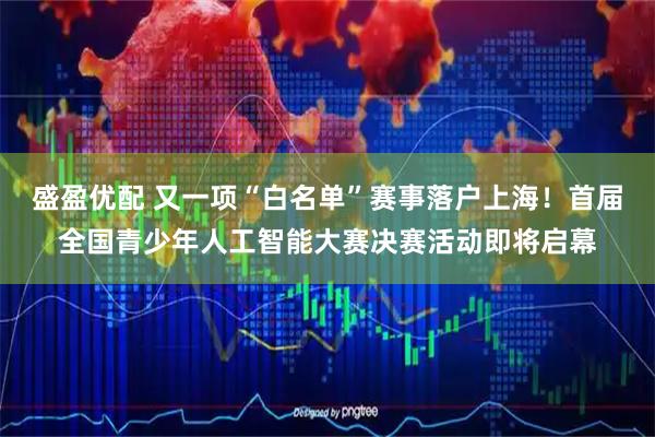 盛盈优配 又一项“白名单”赛事落户上海!首届全国青少年人工智能大赛决赛活动即将启幕