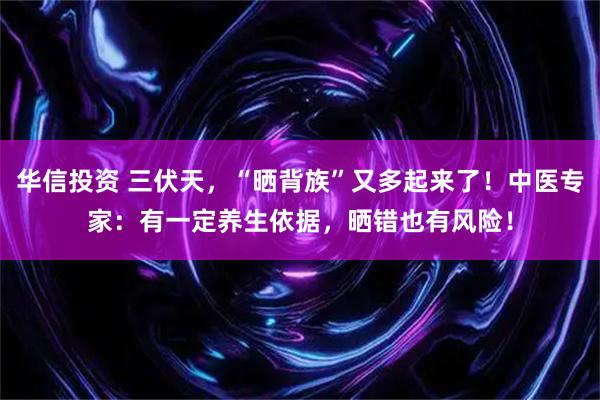 华信投资 三伏天，“晒背族”又多起来了！中医专家：有一定养生依据，晒错也有风险！